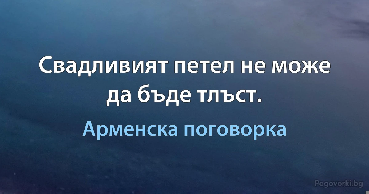 Свадливият петел не може да бъде тлъст. (Арменска поговорка)