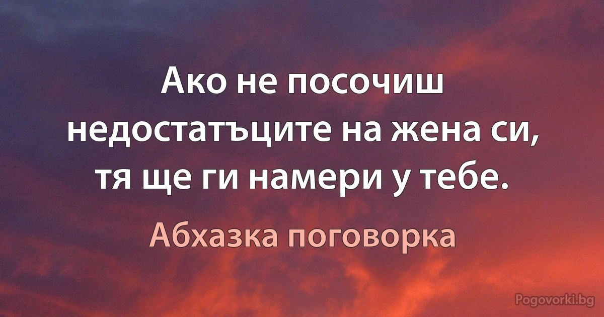 Ако не посочиш недостатъците на жена си, тя ще ги намери у тебе. (Абхазка поговорка)