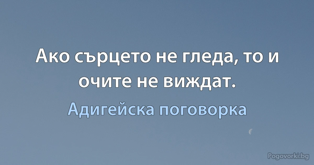 Ако сърцето не гледа, то и очите не виждат. (Адигейска поговорка)