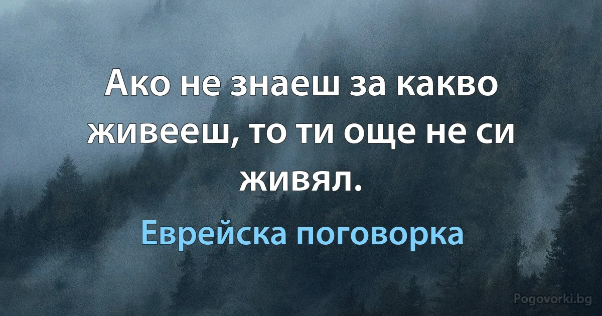Ако не знаеш за какво живееш, то ти още не си живял. (Еврейска поговорка)