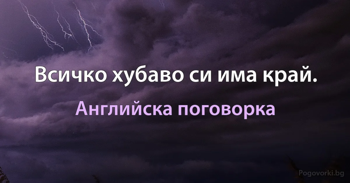 Всичко хубаво си има край. (Английска поговорка)