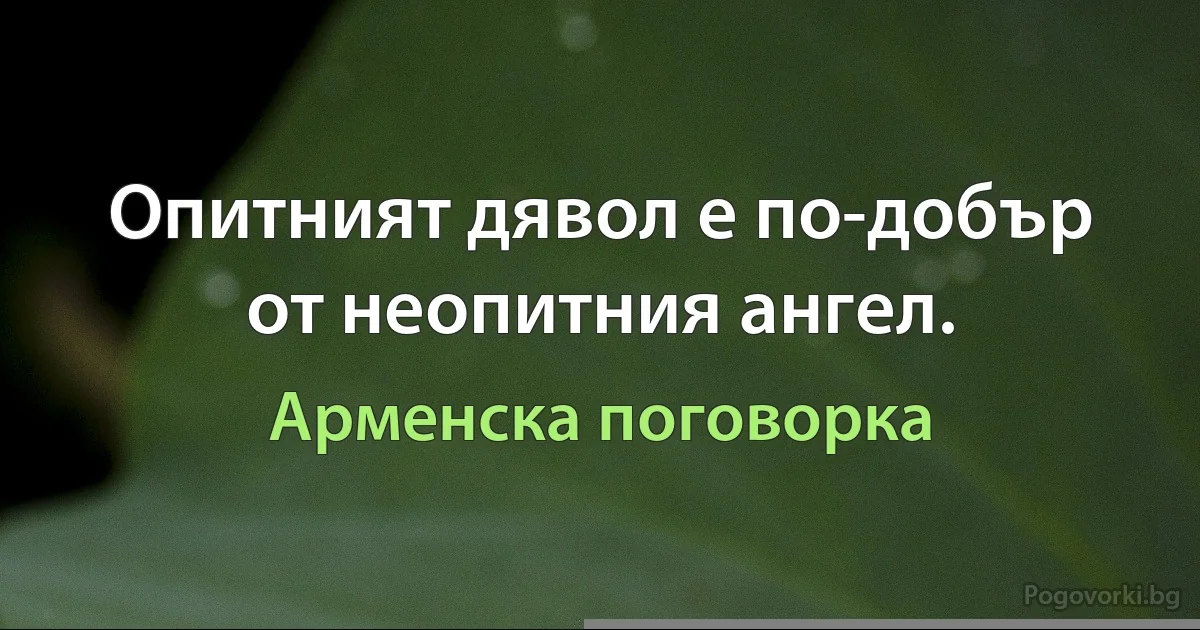 Опитният дявол е по-добър от неопитния ангел. (Арменска поговорка)