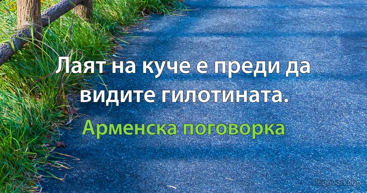 Лаят на куче е преди да видите гилотината. (Арменска поговорка)