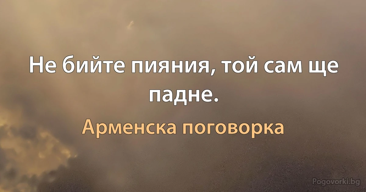 Не бийте пияния, той сам ще падне. (Арменска поговорка)