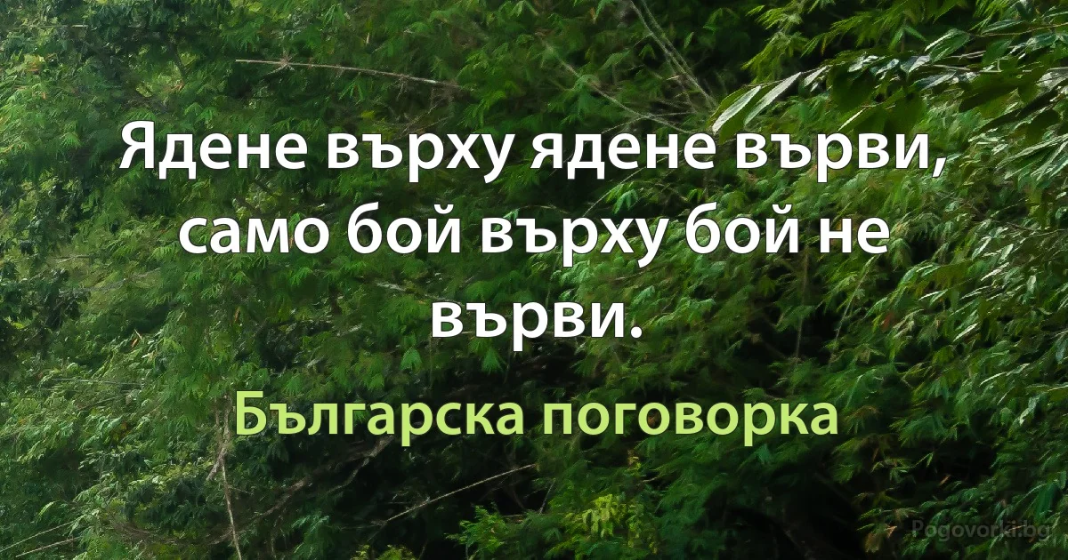 Ядене върху ядене върви, само бой върху бой не върви. (Българска поговорка)