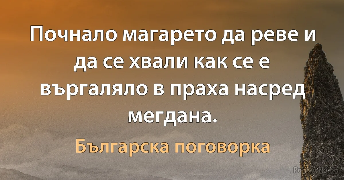 Почнало магарето да реве и да се хвали как се е въргаляло в праха насред мегдана. (Българска поговорка)