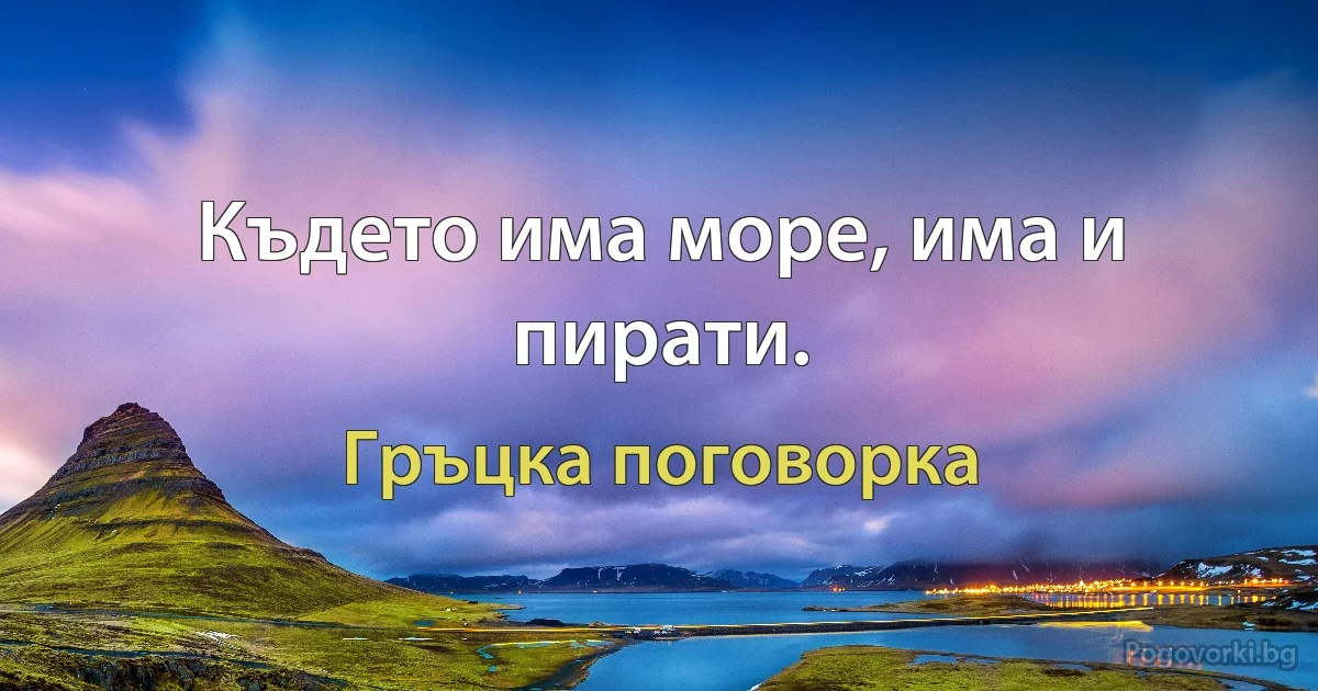 Където има море, има и пирати. (Гръцка поговорка)