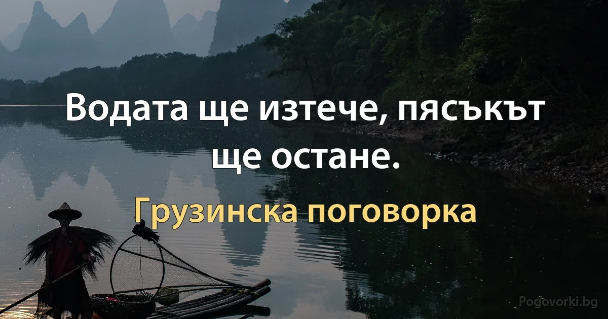 Водата ще изтече, пясъкът ще остане. (Грузинска поговорка)