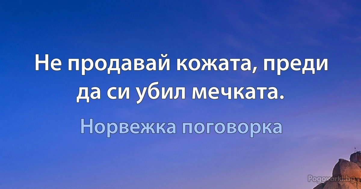 Не продавай кожата, преди да си убил мечката. (Норвежка поговорка)