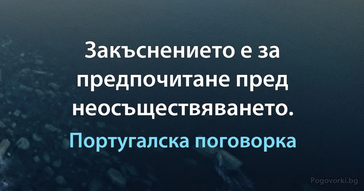 Закъснението е за предпочитане пред неосъществяването. (Португалска поговорка)