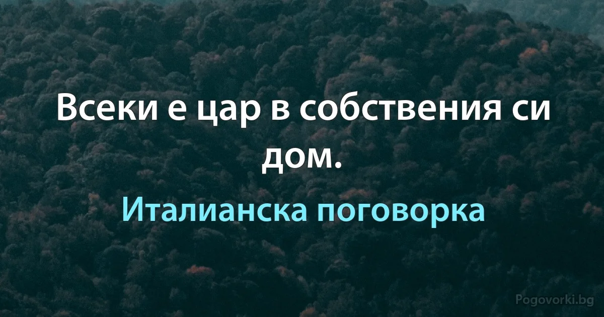 Всеки е цар в собствения си дом. (Италианска поговорка)