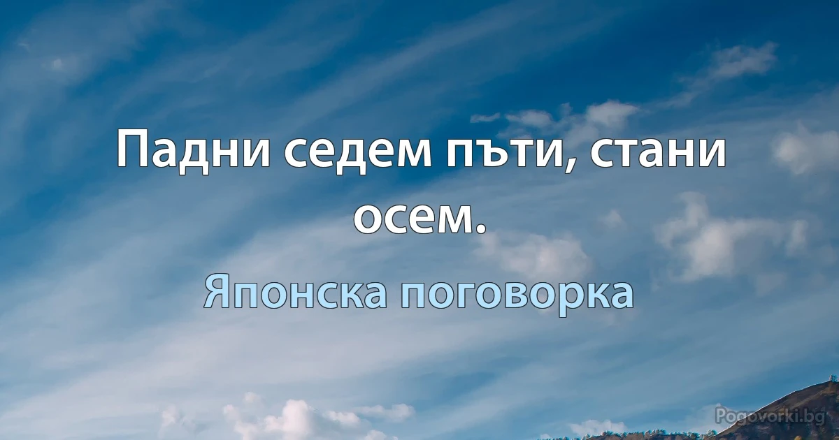 Падни седем пъти, стани осем. (Японска поговорка)