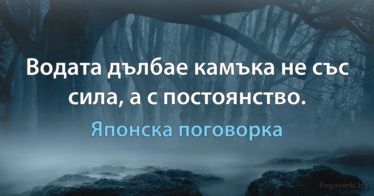 Водата дълбае камъка не със сила, а с постоянство. (Японска поговорка)