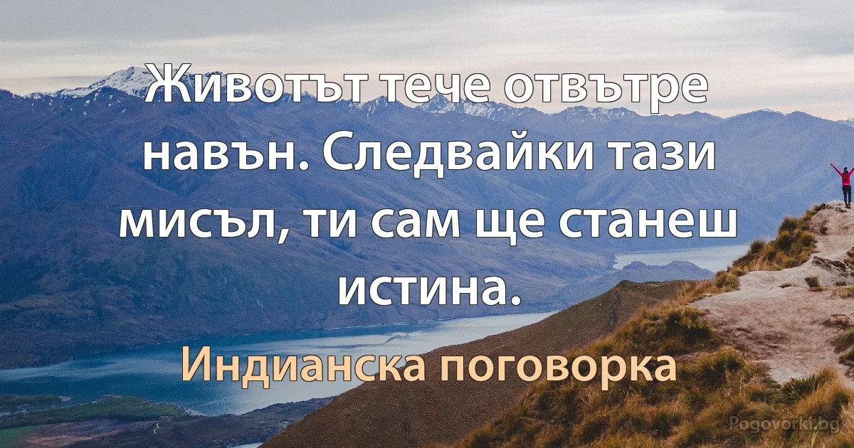 Животът тече отвътре навън. Следвайки тази мисъл, ти сам ще станеш истина. (Индианска поговорка)