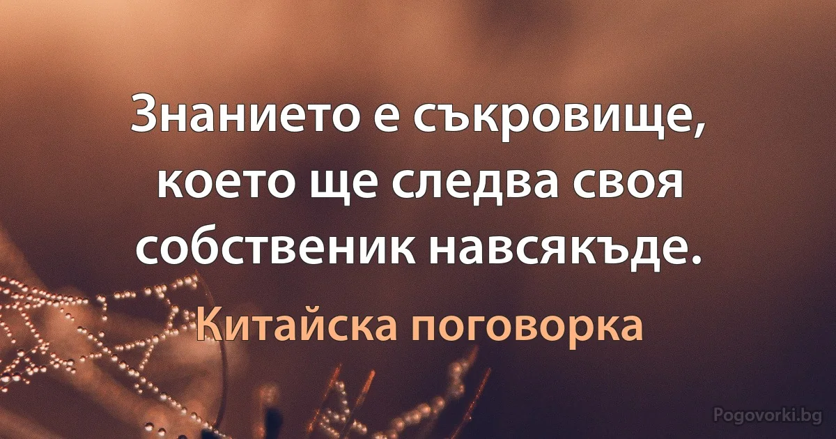 Знанието е съкровище, което ще следва своя собственик навсякъде. (Китайска поговорка)