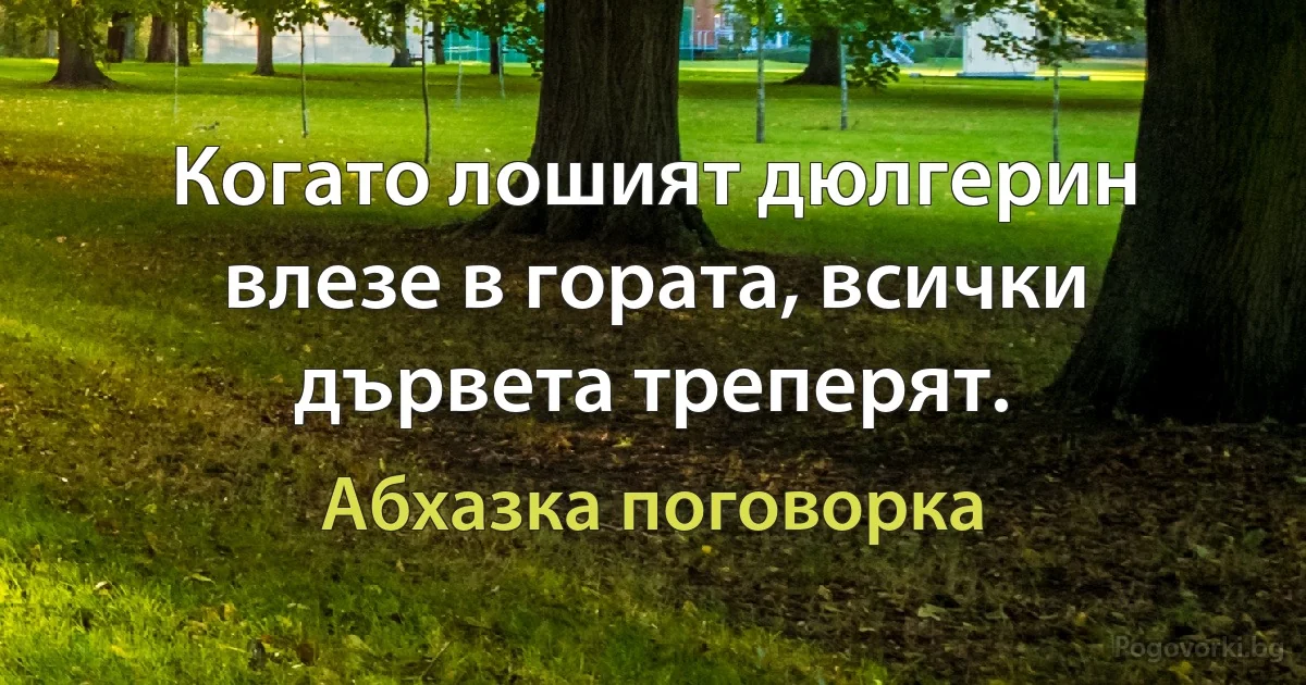 Когато лошият дюлгерин влезе в гората, всички дървета треперят. (Абхазка поговорка)