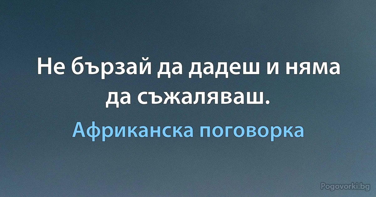 Не бързай да дадеш и няма да съжаляваш. (Африканска поговорка)