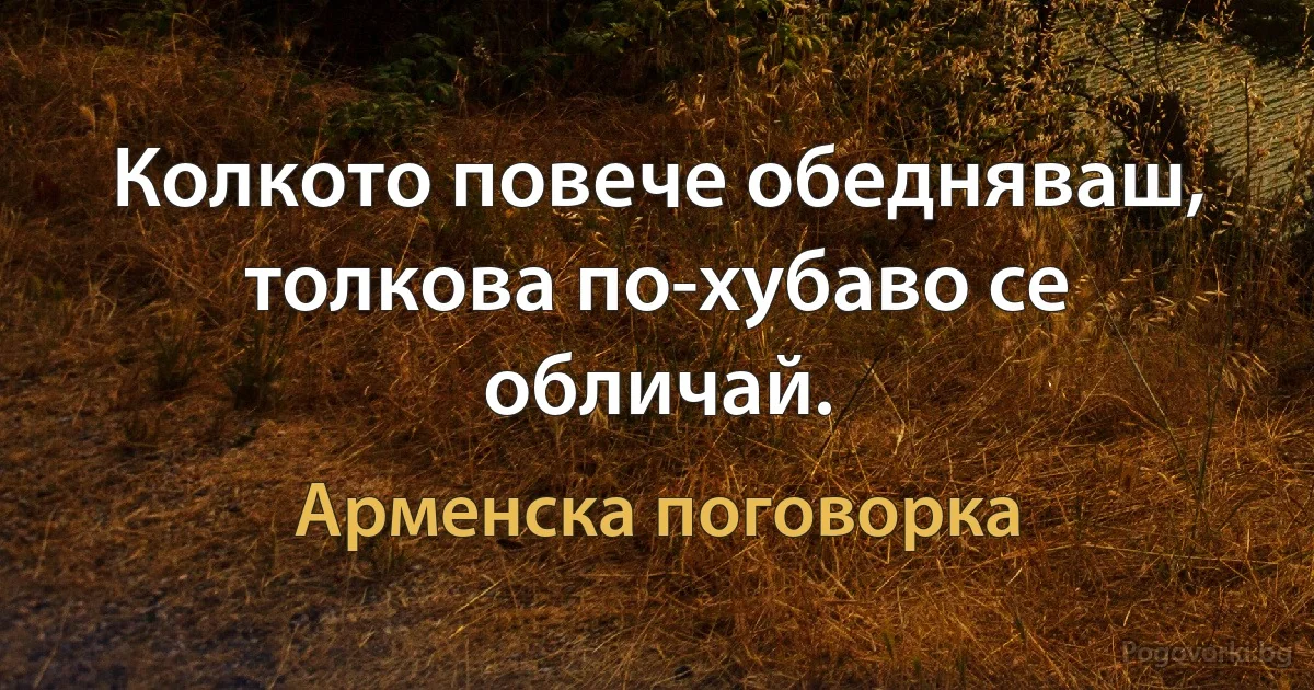 Колкото повече обедняваш, толкова по-хубаво се обличай. (Арменска поговорка)