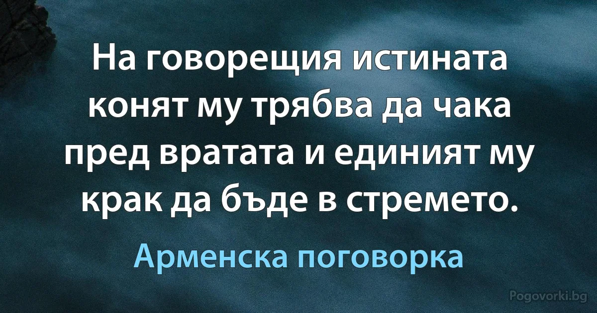 На говорещия истината конят му трябва да чака пред вратата и единият му крак да бъде в стремето. (Арменска поговорка)