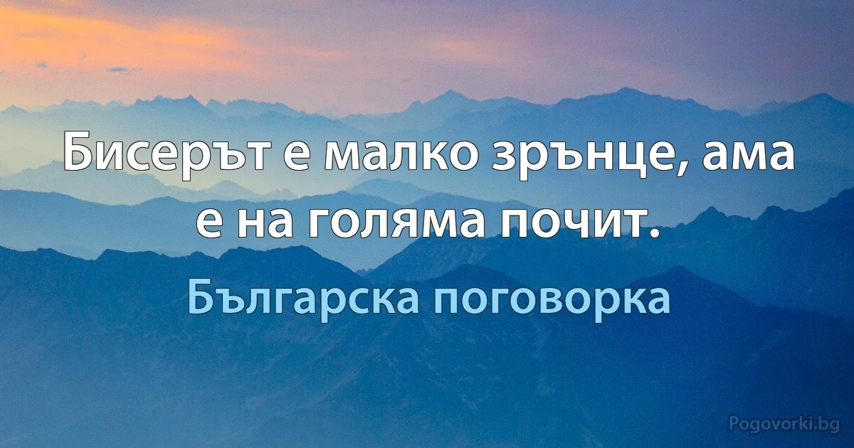 Бисерът е малко зрънце, ама е на голяма почит. (Българска поговорка)