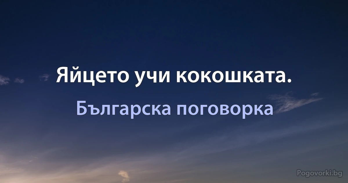 Яйцето учи кокошката. (Българска поговорка)