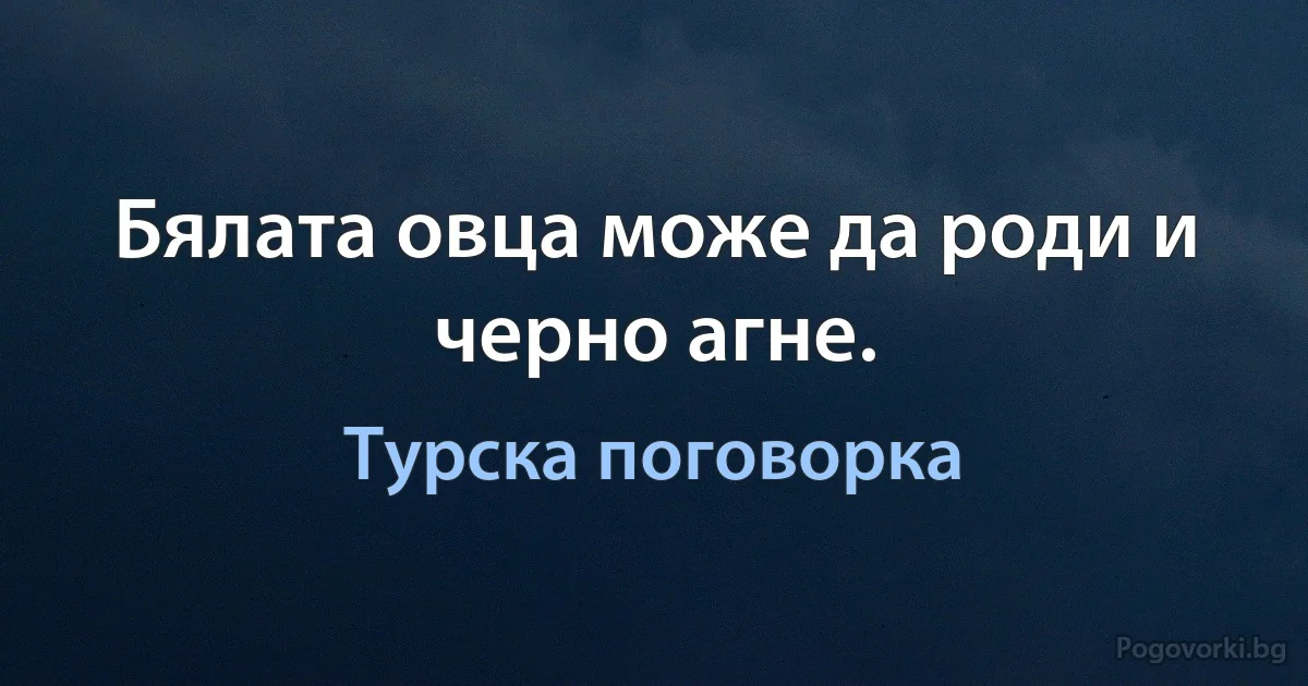 Бялата овца може да роди и черно агне. (Турска поговорка)
