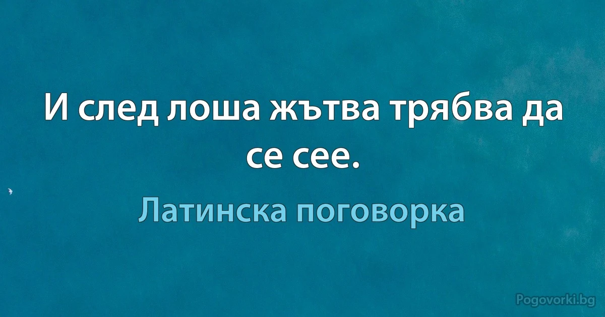 И след лоша жътва трябва да се сее. (Латинска поговорка)