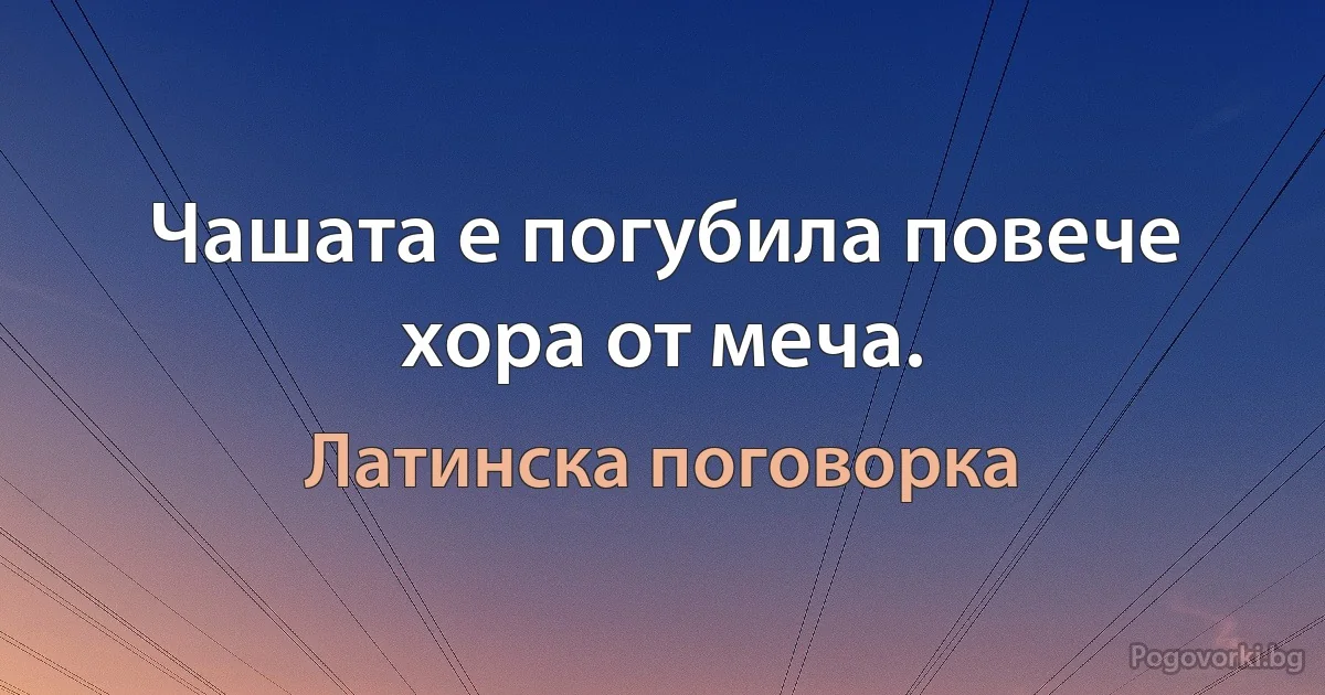 Чашата е погубила повече хора от меча. (Латинска поговорка)