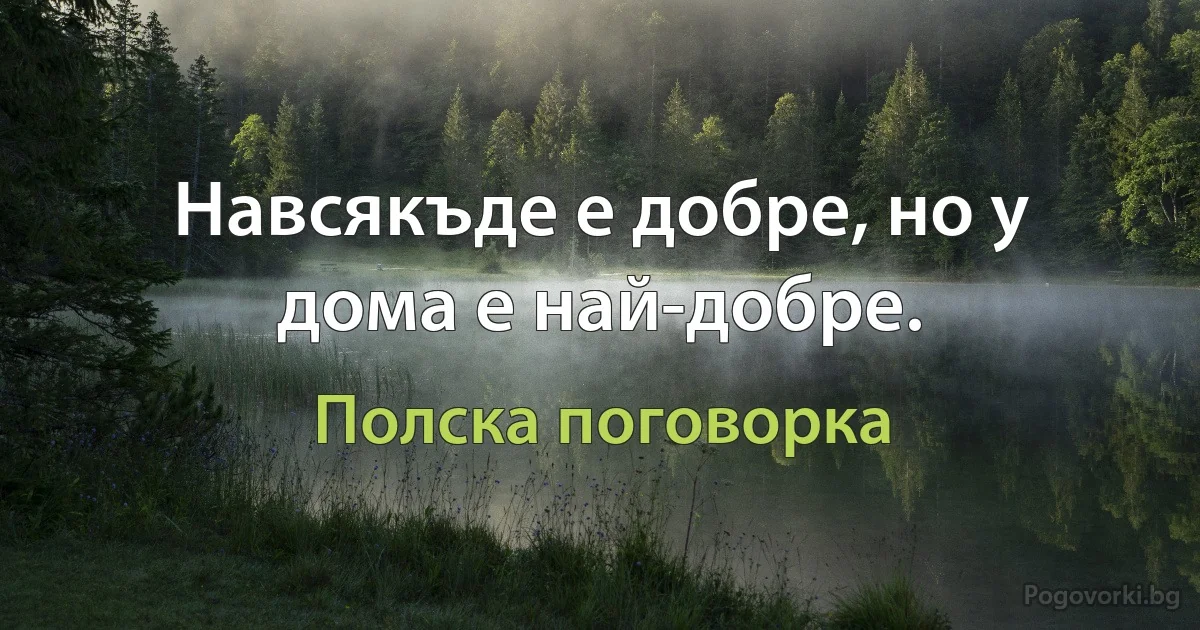 Навсякъде е добре, но у дома е най-добре. (Полска поговорка)