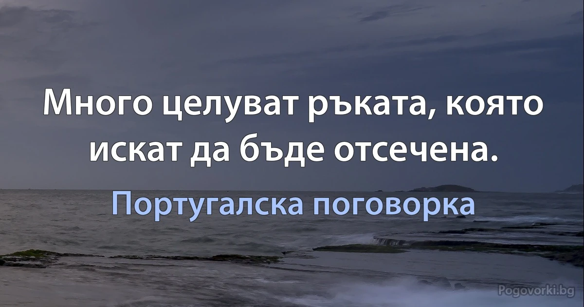 Много целуват ръката, която искат да бъде отсечена. (Португалска поговорка)