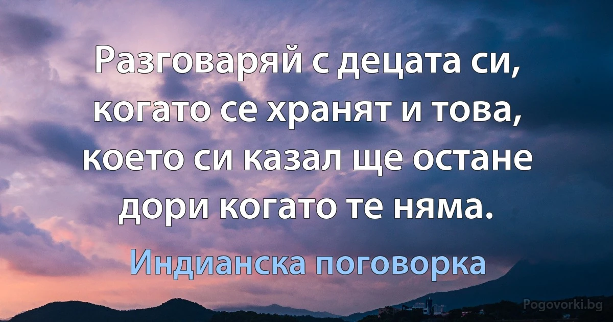 Разговаряй с децата си, когато се хранят и това, което си казал ще остане дори когато те няма. (Индианска поговорка)