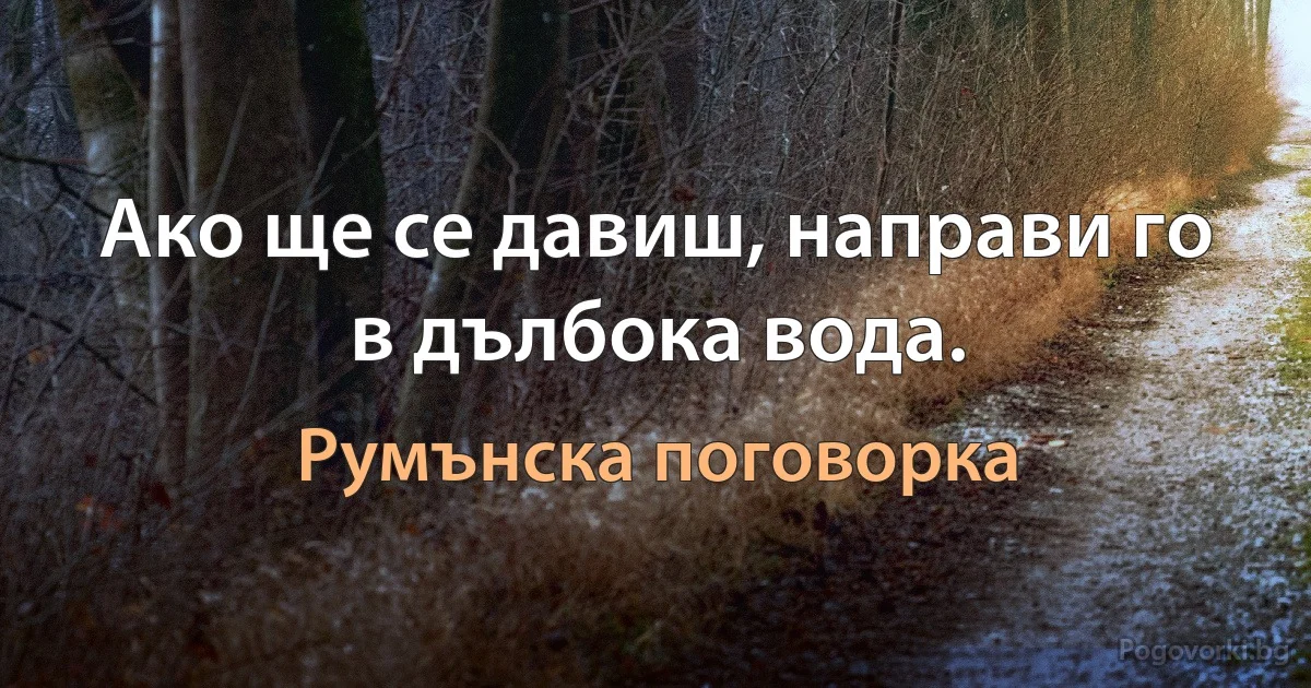 Ако ще се давиш, направи го в дълбока вода. (Румънска поговорка)