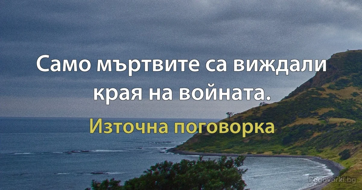 Само мъртвите са виждали края на войната. (Източна поговорка)