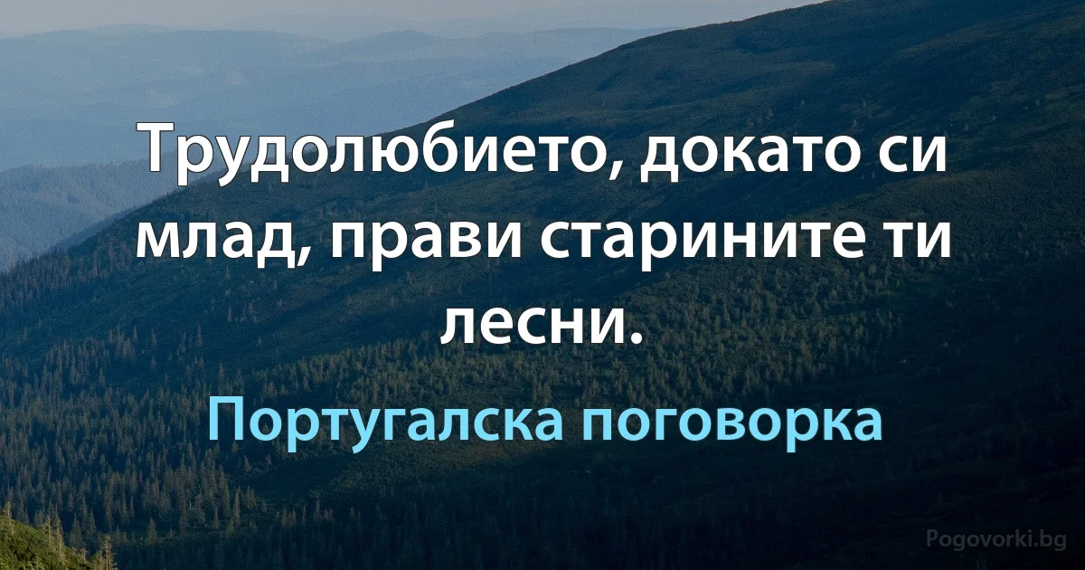 Трудолюбието, докато си млад, прави старините ти лесни. (Португалска поговорка)