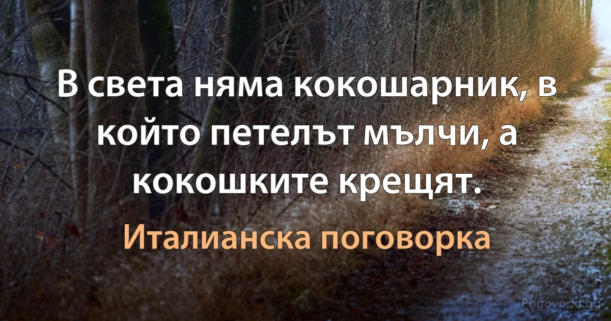 В света няма кокошарник, в който петелът мълчи, а кокошките крещят. (Италианска поговорка)