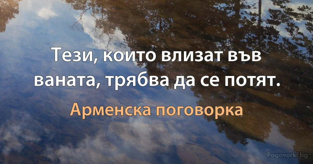 Тези, които влизат във ваната, трябва да се потят. (Арменска поговорка)