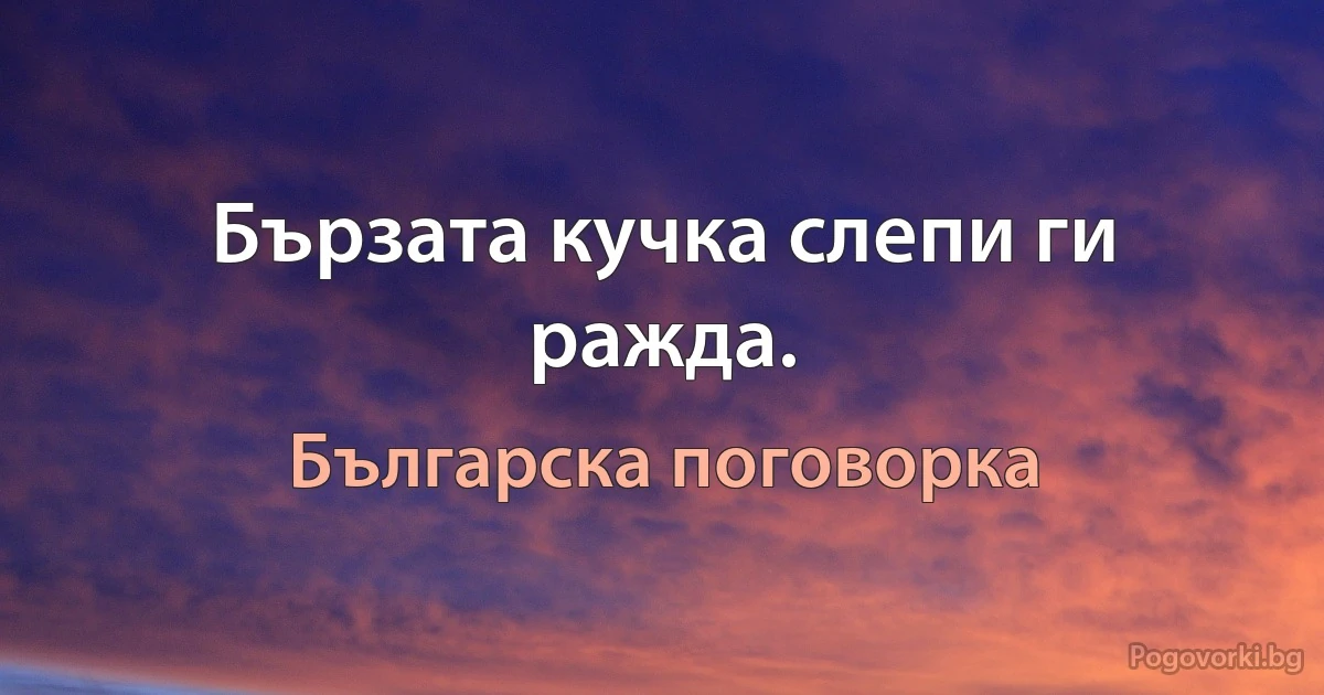 Бързата кучка слепи ги ражда. (Българска поговорка)