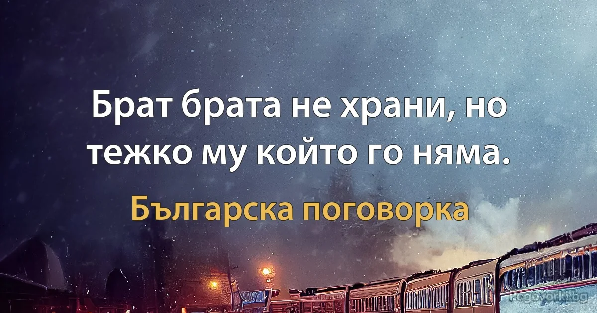 Брат брата не храни, но тежко му който го няма. (Българска поговорка)