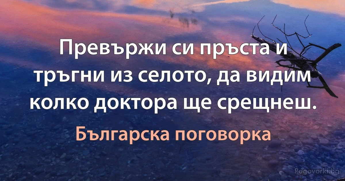 Превържи си пръста и тръгни из селото, да видим колко доктора ще срещнеш. (Българска поговорка)