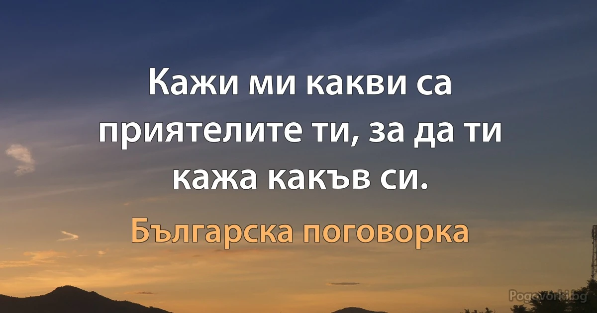 Кажи ми какви са приятелите ти, за да ти кажа какъв си. (Българска поговорка)