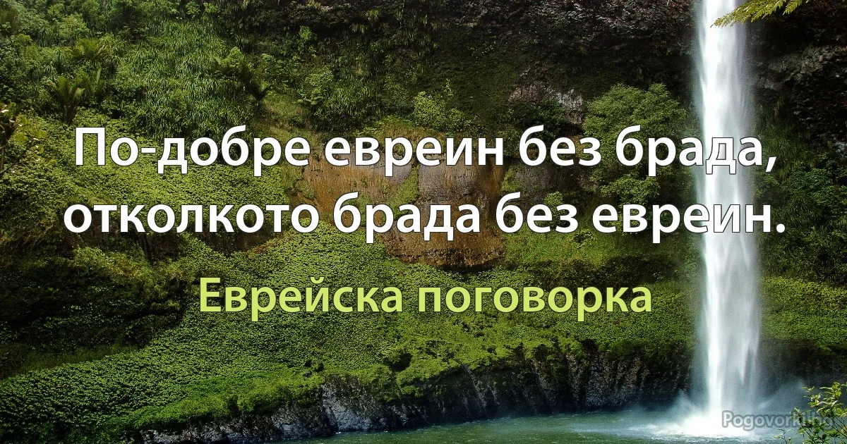 По-добре евреин без брада, отколкото брада без евреин. (Еврейска поговорка)