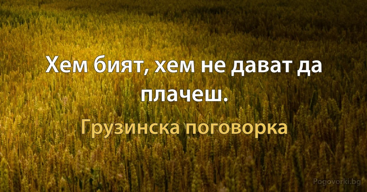 Хем бият, хем не дават да плачеш. (Грузинска поговорка)