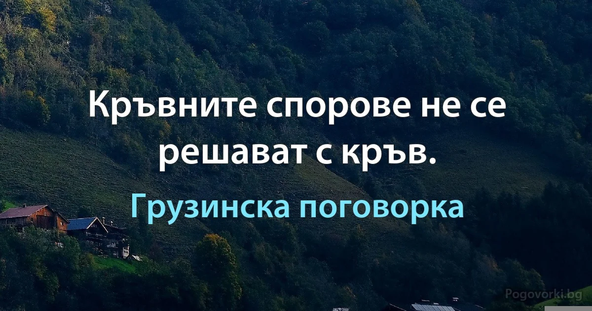 Кръвните спорове не се решават с кръв. (Грузинска поговорка)