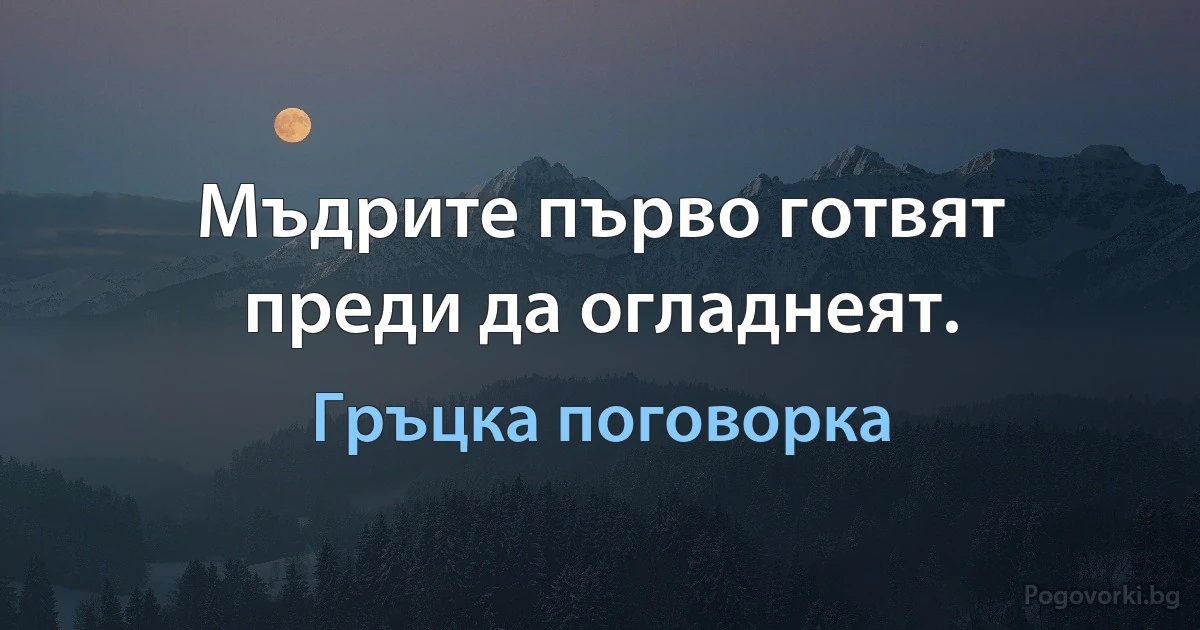 Мъдрите първо готвят преди да огладнеят. (Гръцка поговорка)