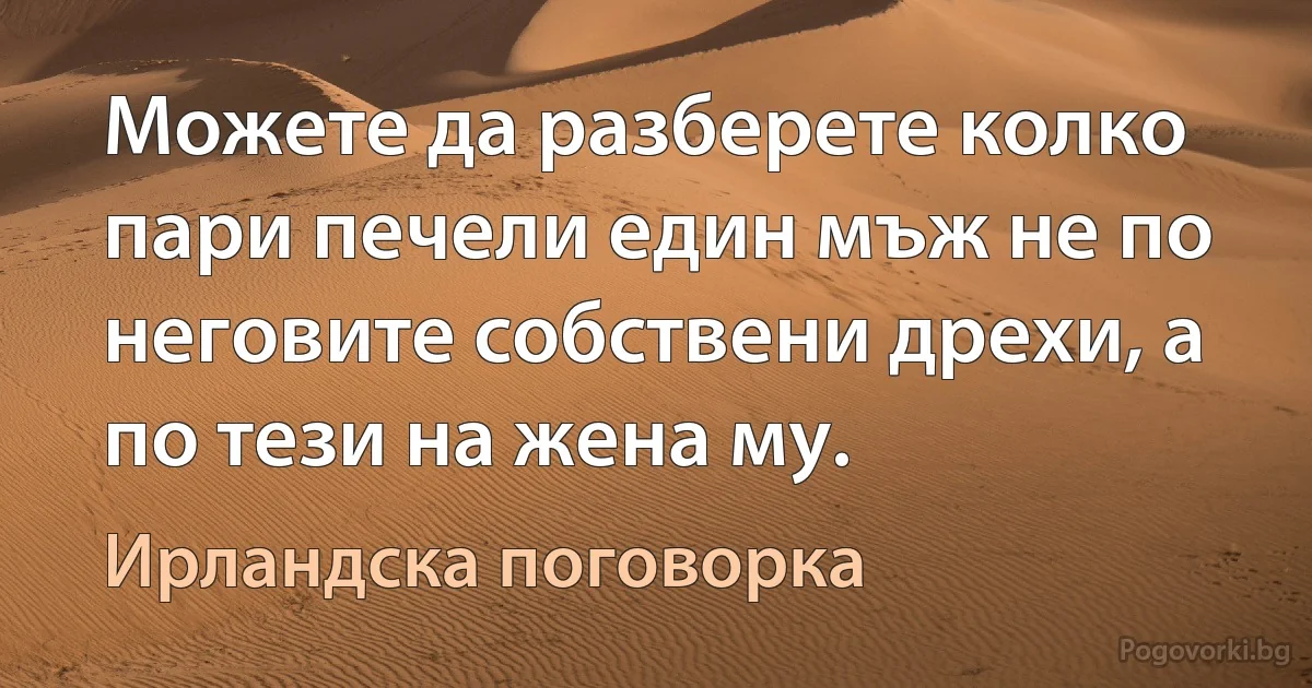 Можете да разберете колко пари печели един мъж не по неговите собствени дрехи, а по тези на жена му. (Ирландска поговорка)
