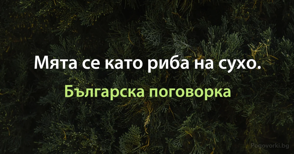 Мята се като риба на сухо. (Българска поговорка)