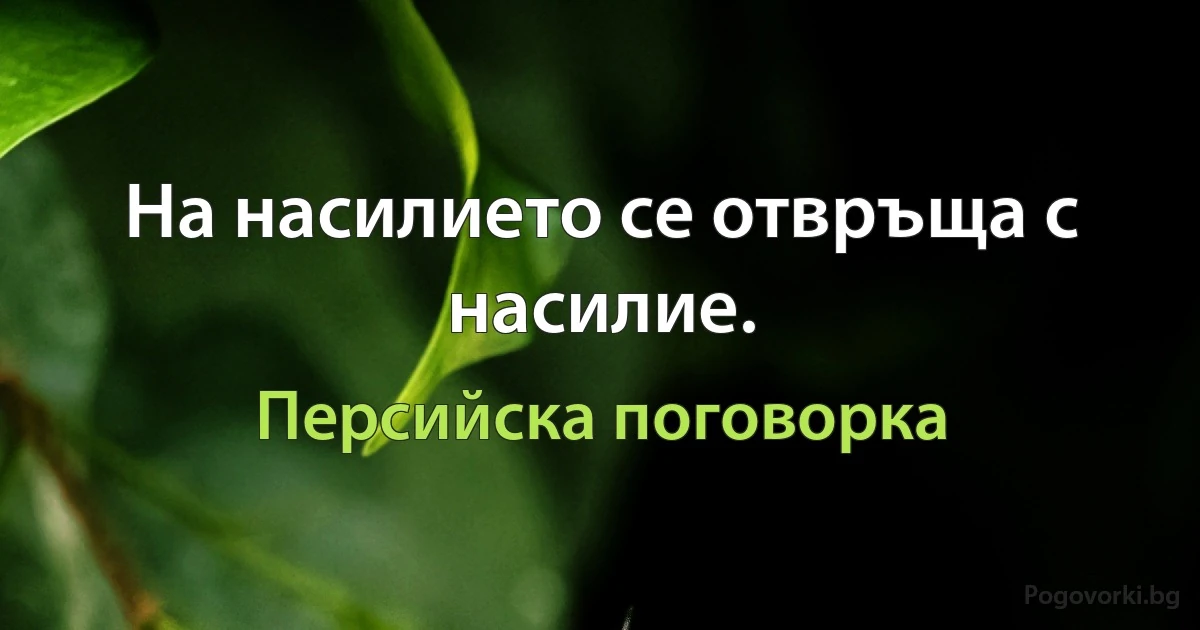 На насилието се отвръща с насилие. (Персийска поговорка)