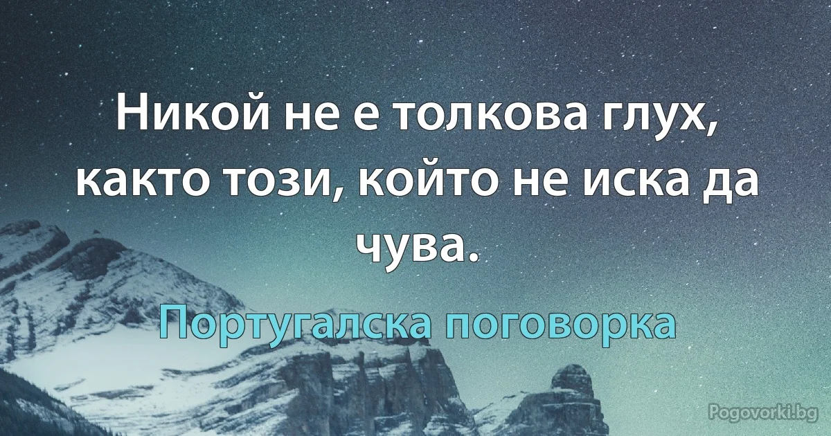 Никой не е толкова глух, както този, който не иска да чува. (Португалска поговорка)