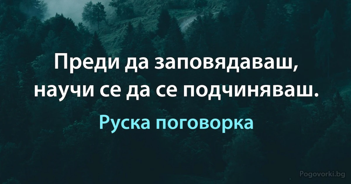 Преди да заповядаваш, научи се да се подчиняваш. (Руска поговорка)