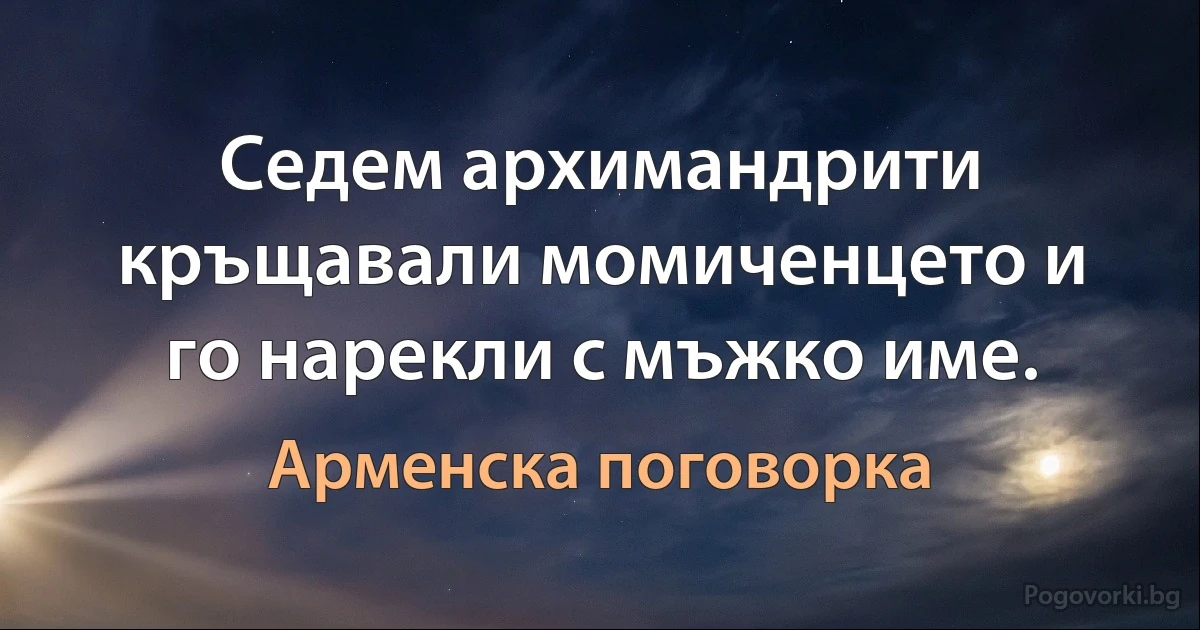 Седем архимандрити кръщавали момиченцето и го нарекли с мъжко име. (Арменска поговорка)